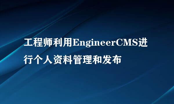 工程师利用EngineerCMS进行个人资料管理和发布