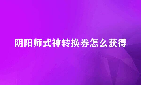 阴阳师式神转换券怎么获得