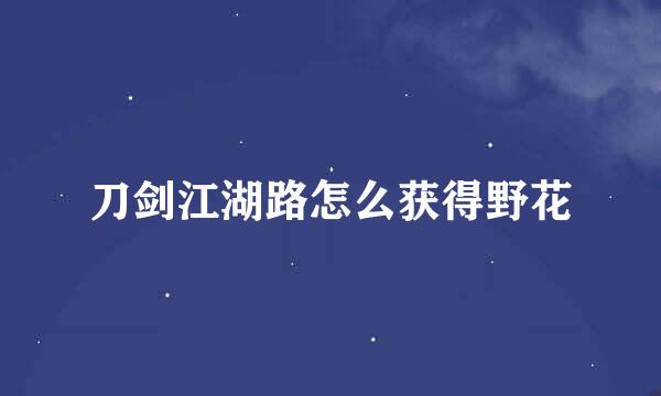刀剑江湖路怎么获得野花
