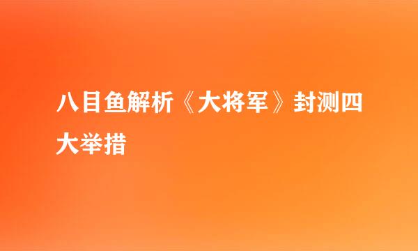 八目鱼解析《大将军》封测四大举措