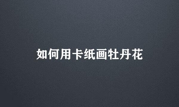 如何用卡纸画牡丹花