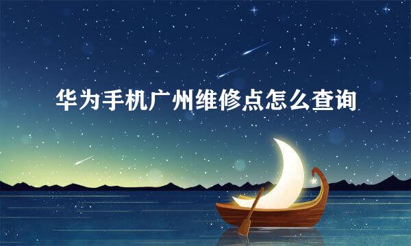 华为手机广州维修点怎么查询