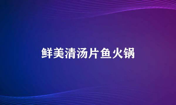 鲜美清汤片鱼火锅