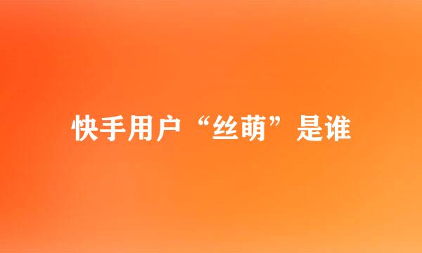 快手用户“丝萌”是谁
