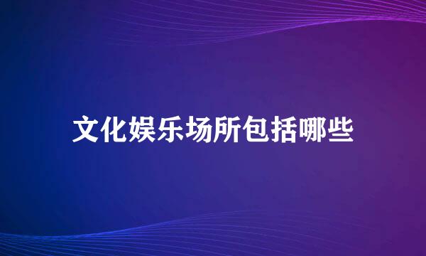 文化娱乐场所包括哪些