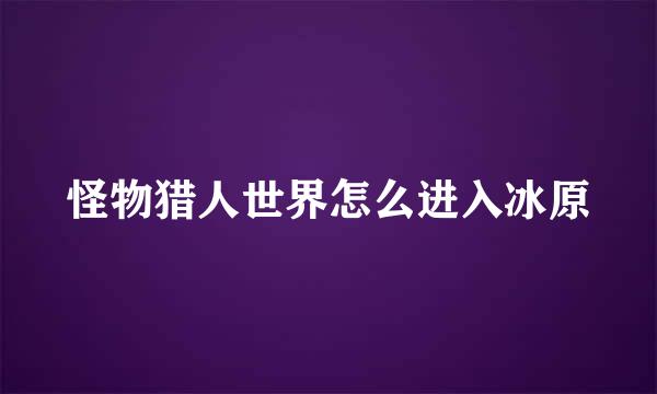 怪物猎人世界怎么进入冰原