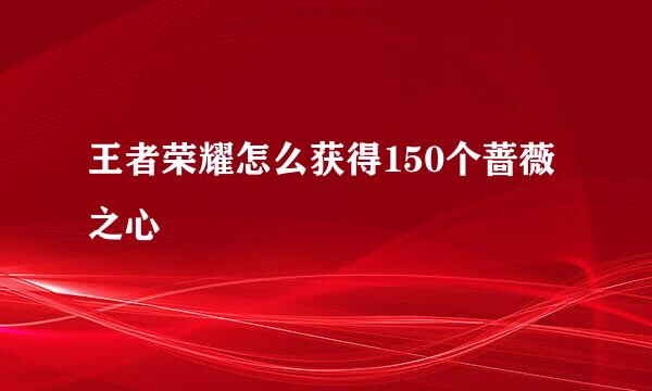 王者荣耀怎么获得150个蔷薇之心