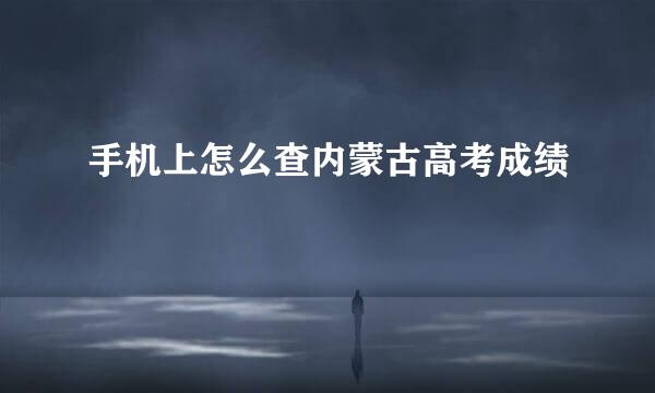 手机上怎么查内蒙古高考成绩
