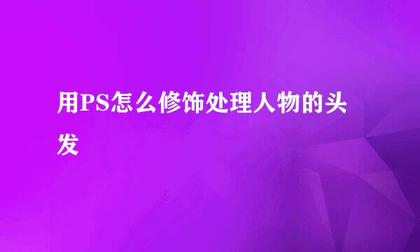 用PS怎么修饰处理人物的头发