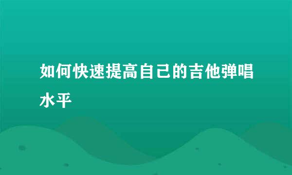 如何快速提高自己的吉他弹唱水平