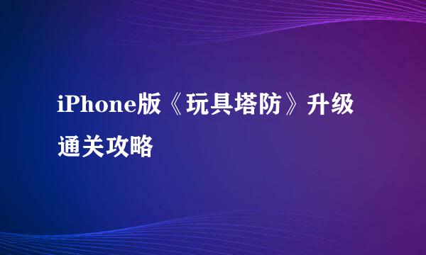 iPhone版《玩具塔防》升级通关攻略