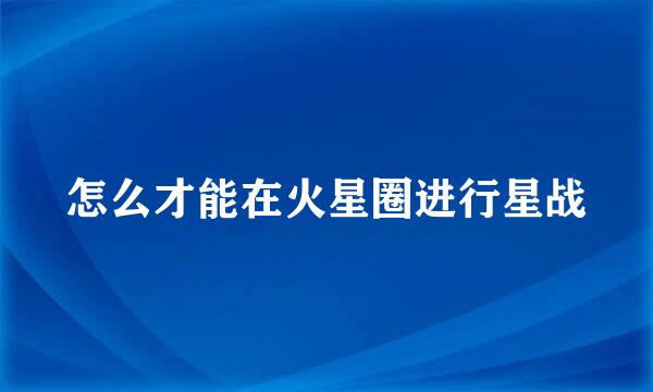 怎么才能在火星圈进行星战