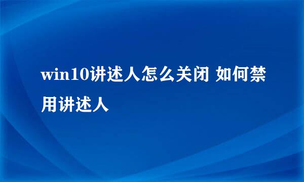 win10讲述人怎么关闭 如何禁用讲述人