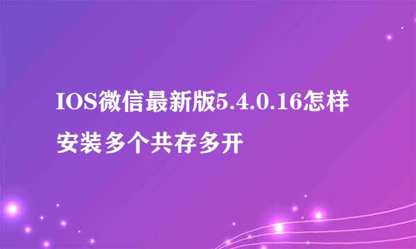 IOS微信最新版5.4.0.16怎样安装多个共存多开