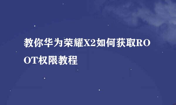教你华为荣耀X2如何获取ROOT权限教程