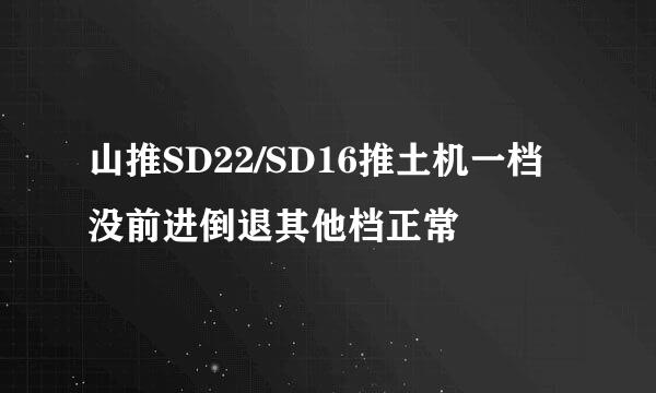 山推SD22/SD16推土机一档没前进倒退其他档正常