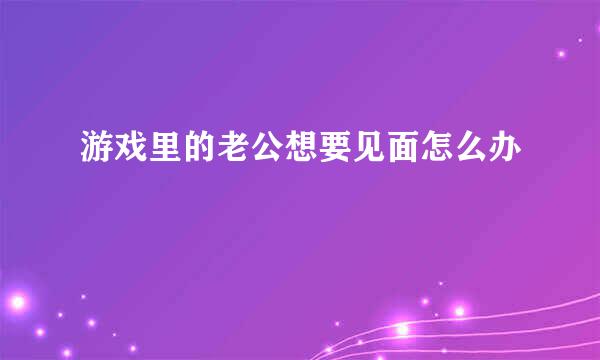 游戏里的老公想要见面怎么办