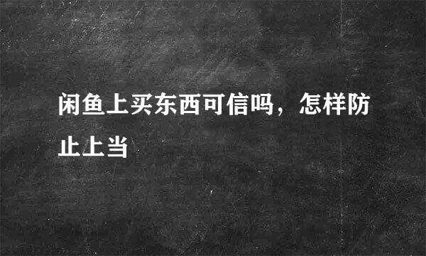 闲鱼上买东西可信吗，怎样防止上当