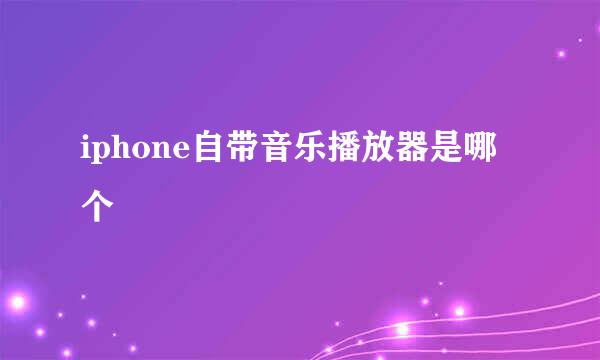 iphone自带音乐播放器是哪个