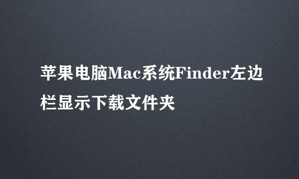 苹果电脑Mac系统Finder左边栏显示下载文件夹