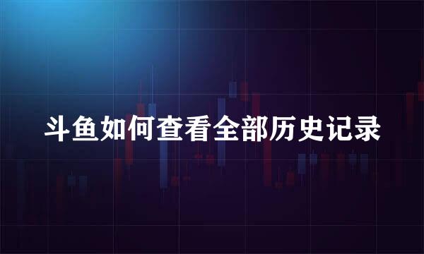 斗鱼如何查看全部历史记录