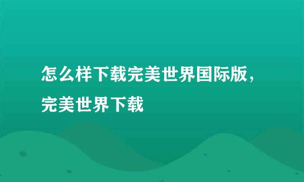 怎么样下载完美世界国际版，完美世界下载