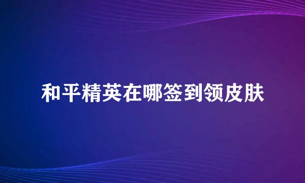 和平精英在哪签到领皮肤