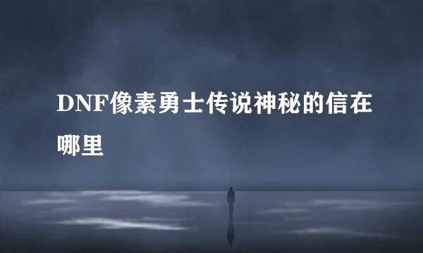 DNF像素勇士传说神秘的信在哪里
