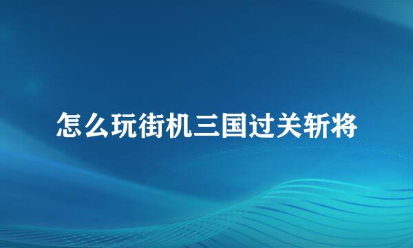 怎么玩街机三国过关斩将