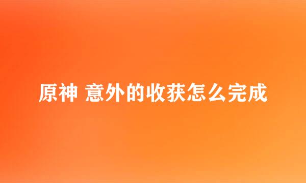 原神 意外的收获怎么完成