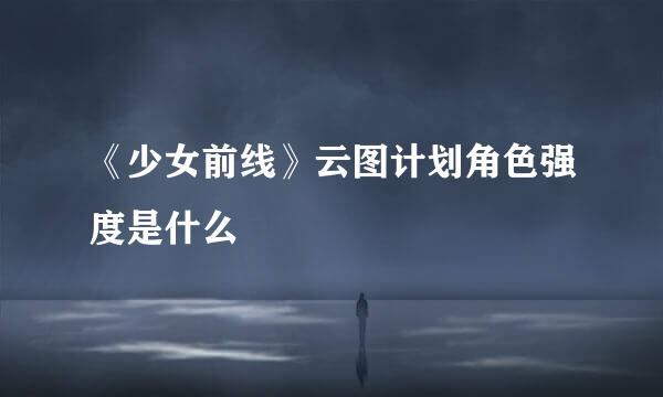 《少女前线》云图计划角色强度是什么
