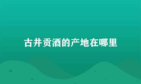 古井贡酒的产地在哪里