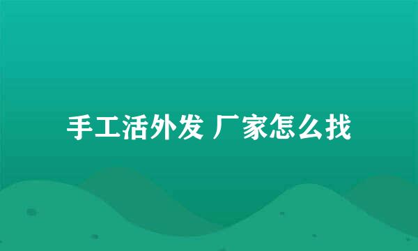 手工活外发 厂家怎么找