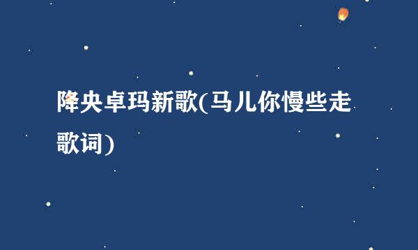 降央卓玛新歌(马儿你慢些走歌词)