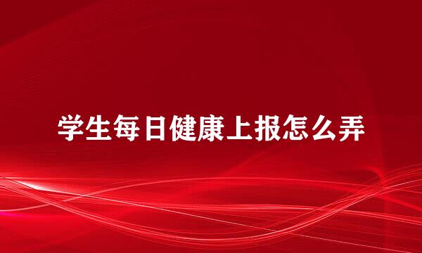 学生每日健康上报怎么弄