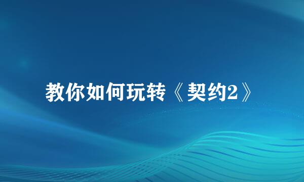 教你如何玩转《契约2》