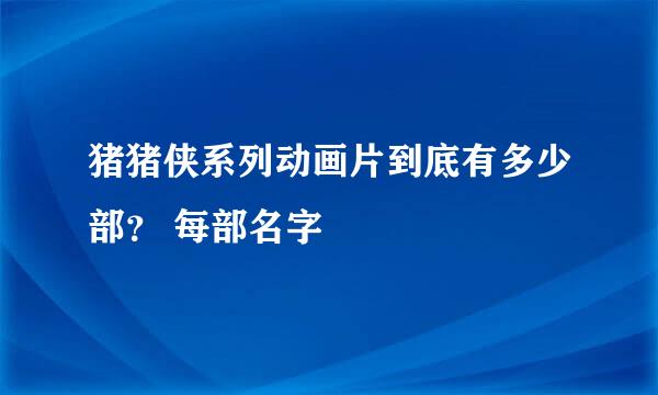 猪猪侠系列动画片到底有多少部？ 每部名字