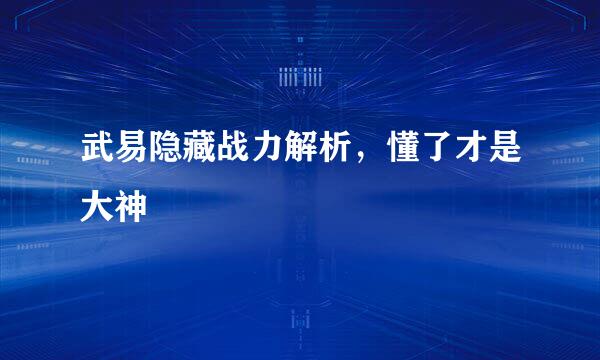 武易隐藏战力解析，懂了才是大神