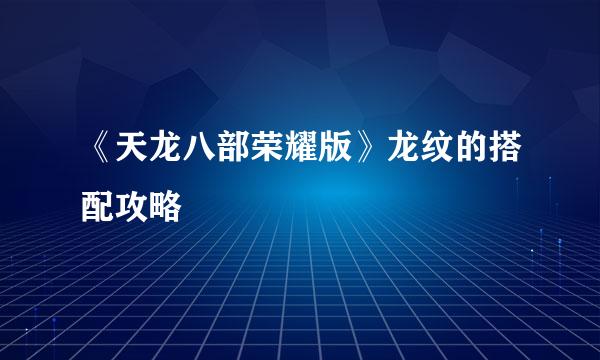 《天龙八部荣耀版》龙纹的搭配攻略
