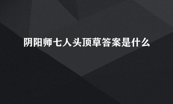 阴阳师七人头顶草答案是什么
