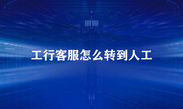 工行客服怎么转到人工