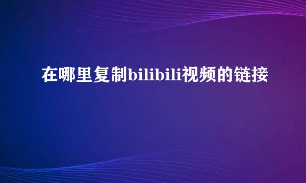 在哪里复制bilibili视频的链接