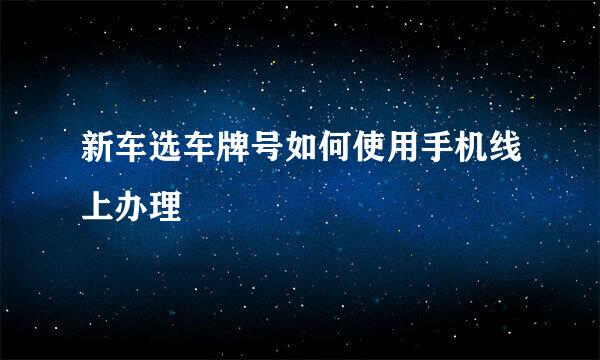 新车选车牌号如何使用手机线上办理