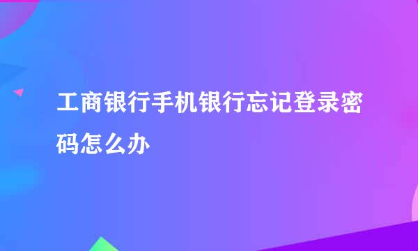 工商银行手机银行忘记登录密码怎么办