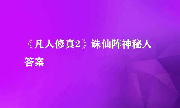 《凡人修真2》诛仙阵神秘人答案