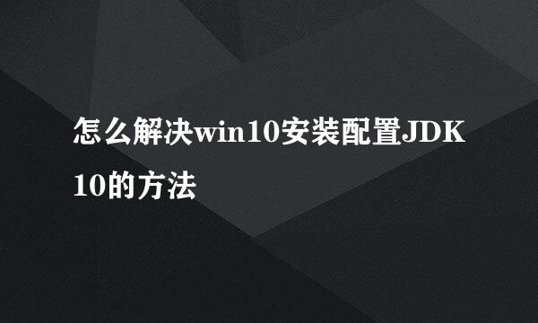 怎么解决win10安装配置JDK10的方法