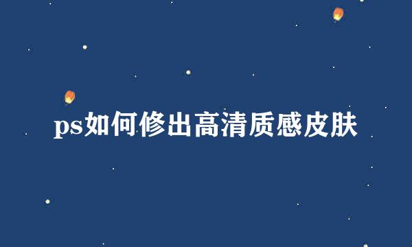 ps如何修出高清质感皮肤