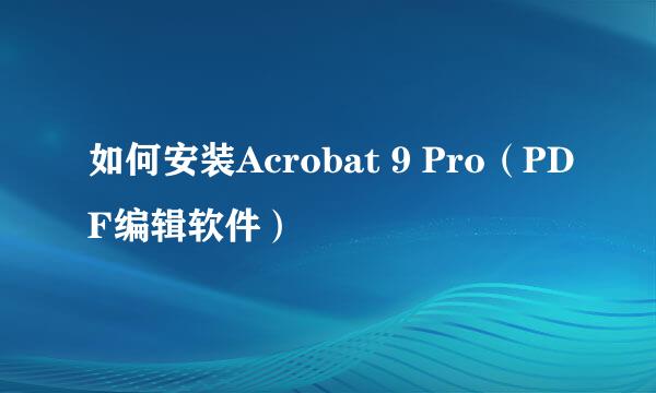 如何安装Acrobat 9 Pro（PDF编辑软件）