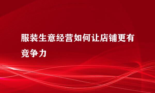 服装生意经营如何让店铺更有竞争力