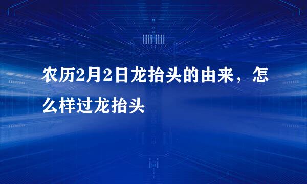 农历2月2日龙抬头的由来，怎么样过龙抬头